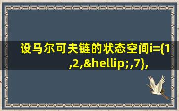 设马尔可夫链的状态空间i={1,2,…,7},转移概率矩阵为